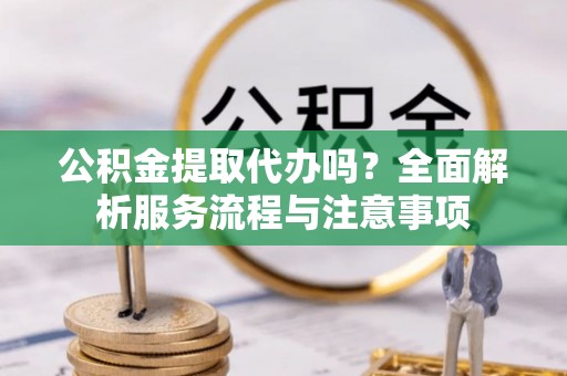 营山公积金提取代办吗？全面解析服务流程与注意事项