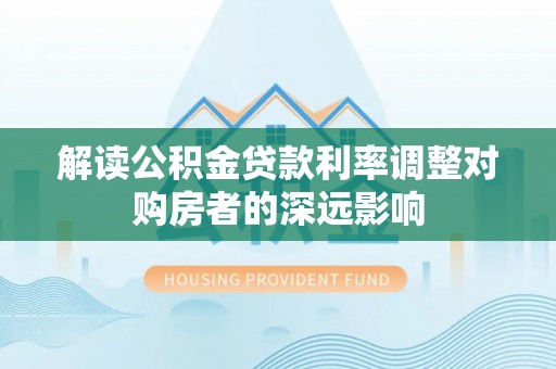营山解读公积金贷款利率调整对购房者的深远影响
