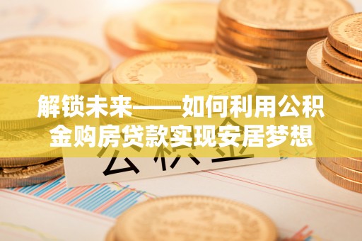 营山解锁未来——如何利用公积金购房贷款实现安居梦想