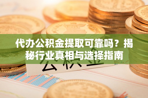 营山代办公积金提取可靠吗？揭秘行业真相与选择指南