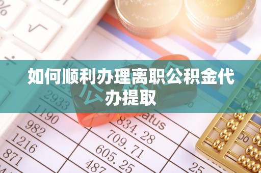 营山如何顺利办理离职公积金代办提取