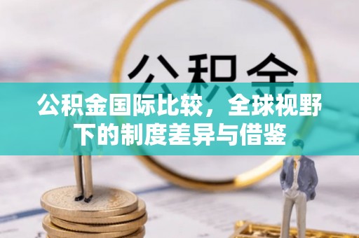 营山公积金国际比较，全球视野下的制度差异与借鉴