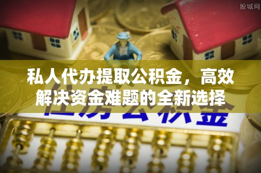营山私人代办提取公积金，高效解决资金难题的全新选择