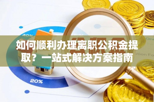 营山如何顺利办理离职公积金提取？一站式解决方案指南