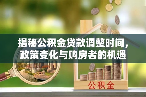 营山揭秘公积金贷款调整时间，政策变化与购房者的机遇