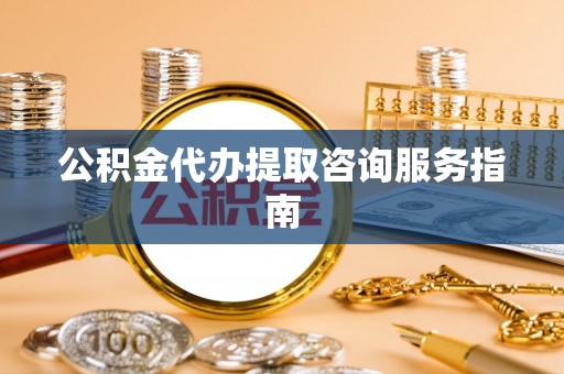 营山公积金代办提取咨询服务指南