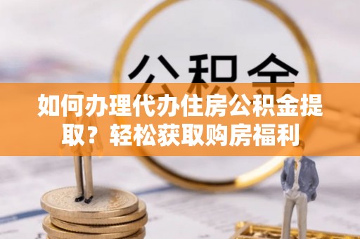 营山如何办理代办住房公积金提取？轻松获取购房福利