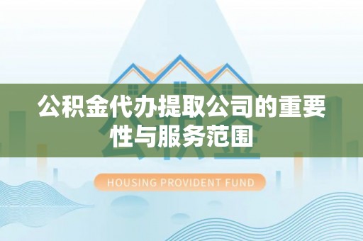营山公积金代办提取公司的重要性与服务范围