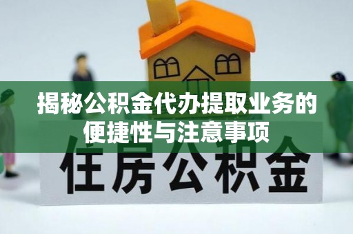营山揭秘公积金代办提取业务的便捷性与注意事项