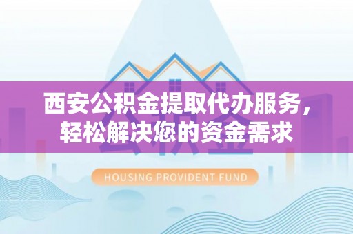 营山西安公积金提取代办服务，轻松解决您的资金需求