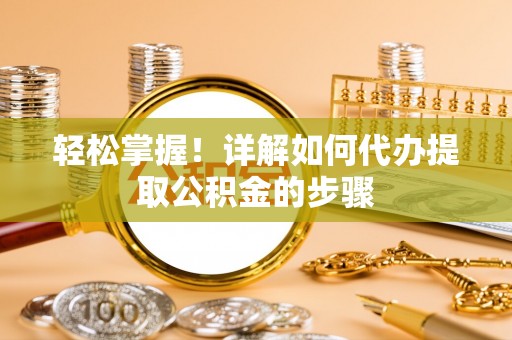营山轻松掌握！详解如何代办提取公积金的步骤