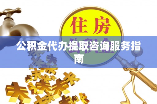 营山公积金代办提取咨询服务指南