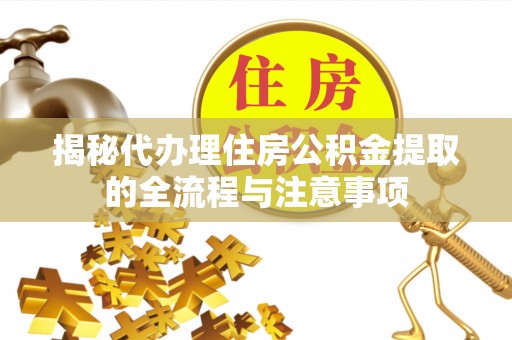 营山揭秘代办理住房公积金提取的全流程与注意事项