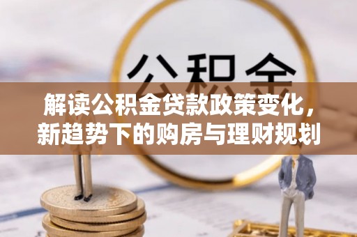 营山解读公积金贷款政策变化，新趋势下的购房与理财规划