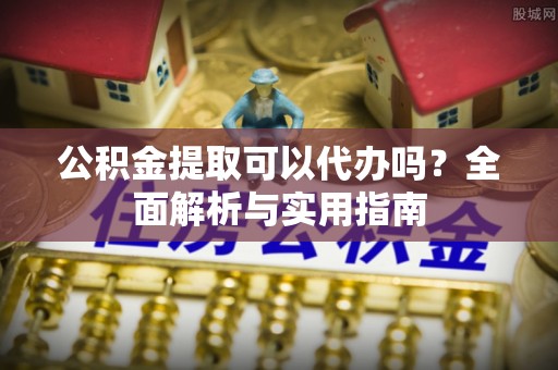 营山公积金提取可以代办吗？全面解析与实用指南