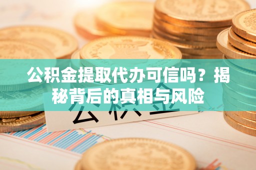 营山公积金提取代办可信吗？揭秘背后的真相与风险