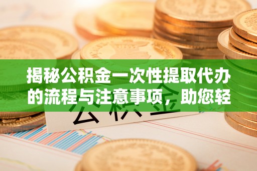 营山揭秘公积金一次性提取代办的流程与注意事项，助您轻松拿钱！