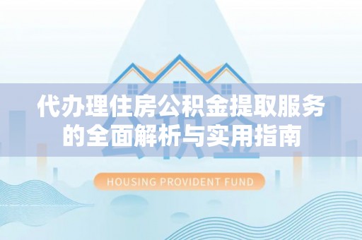 营山代办理住房公积金提取服务的全面解析与实用指南