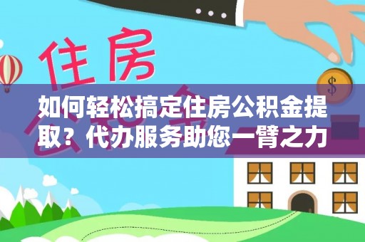 营山如何轻松搞定住房公积金提取？代办服务助您一臂之力
