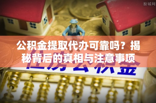 营山公积金提取代办可靠吗？揭秘背后的真相与注意事项