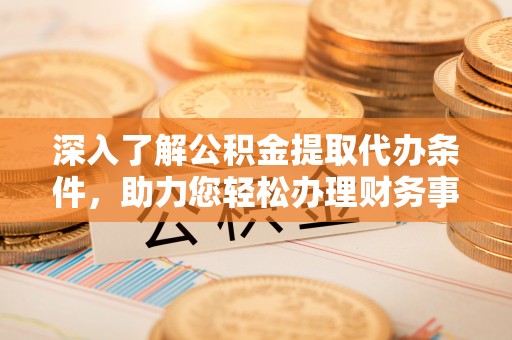 营山深入了解公积金提取代办条件，助力您轻松办理财务事务