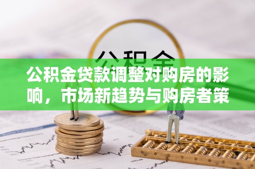 营山公积金贷款调整对购房的影响，市场新趋势与购房者策略