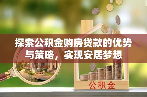 营山探索公积金购房贷款的优势与策略，实现安居梦想