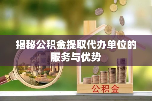营山揭秘公积金提取代办单位的服务与优势