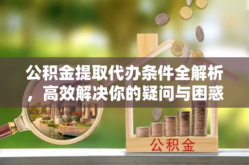 营山公积金提取代办条件全解析，高效解决你的疑问与困惑