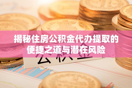 营山揭秘住房公积金代办提取的便捷之道与潜在风险