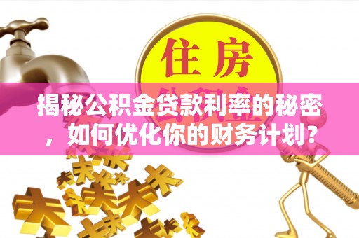 营山揭秘公积金贷款利率的秘密，如何优化你的财务计划？