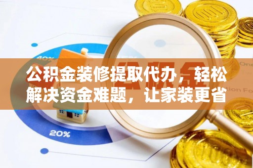 营山公积金装修提取代办，轻松解决资金难题，让家装更省心