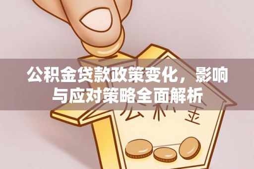 营山公积金贷款政策变化，影响与应对策略全面解析