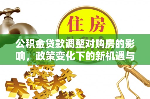 营山公积金贷款调整对购房的影响，政策变化下的新机遇与挑战