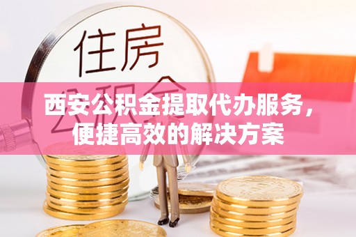 营山西安公积金提取代办服务，便捷高效的解决方案