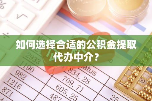 营山如何选择合适的公积金提取代办中介？