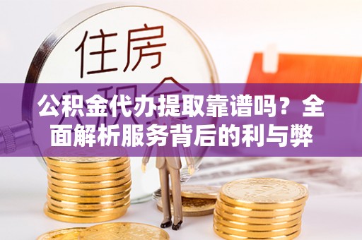 营山公积金代办提取靠谱吗？全面解析服务背后的利与弊