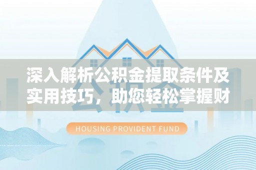 营山深入解析公积金提取条件及实用技巧，助您轻松掌握财富管理