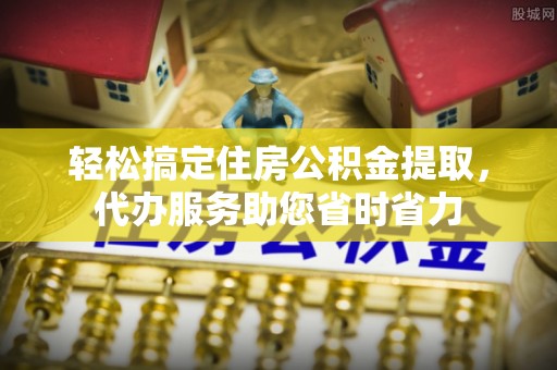 营山轻松搞定住房公积金提取，代办服务助您省时省力