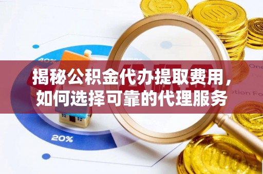 营山揭秘公积金代办提取费用，如何选择可靠的代理服务