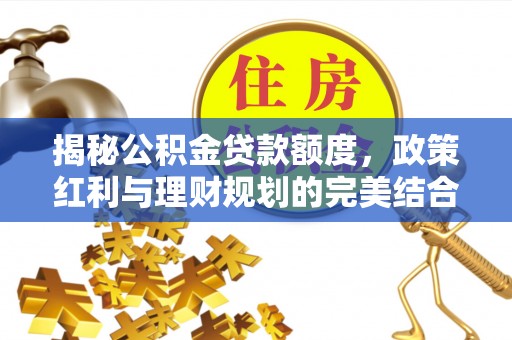 营山揭秘公积金贷款额度，政策红利与理财规划的完美结合