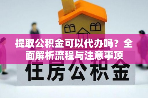 营山提取公积金可以代办吗？全面解析流程与注意事项