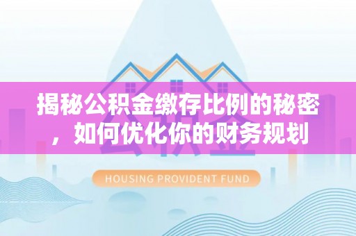营山揭秘公积金缴存比例的秘密，如何优化你的财务规划