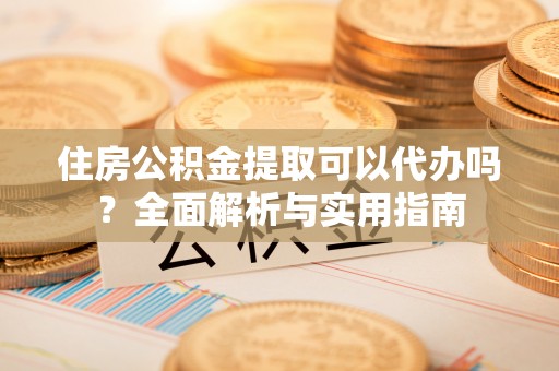 营山住房公积金提取可以代办吗？全面解析与实用指南