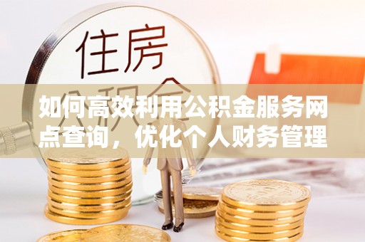 营山如何高效利用公积金服务网点查询，优化个人财务管理