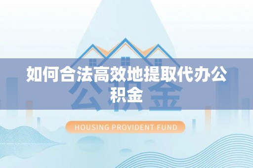 营山如何合法高效地提取代办公积金