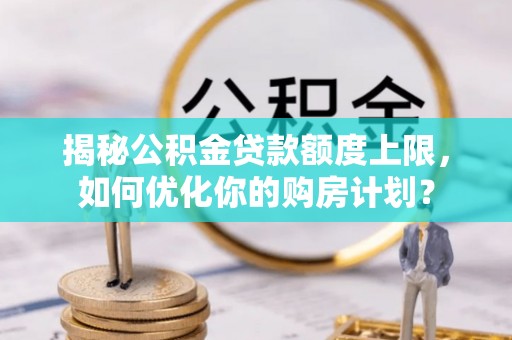 营山揭秘公积金贷款额度上限，如何优化你的购房计划？