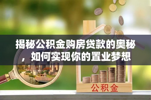 营山揭秘公积金购房贷款的奥秘，如何实现你的置业梦想