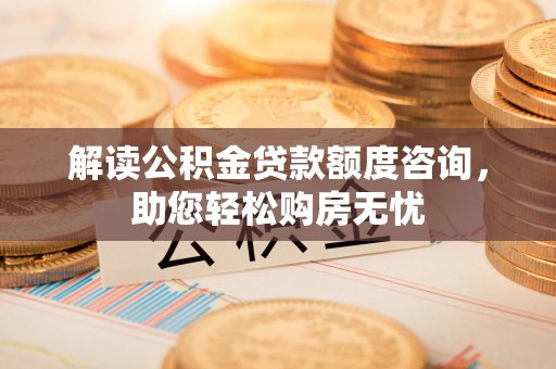 营山解读公积金贷款额度咨询，助您轻松购房无忧