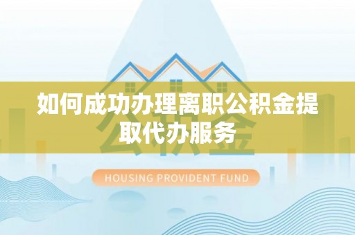 营山如何成功办理离职公积金提取代办服务